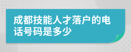 成都技能人才落户的电话号码是多少