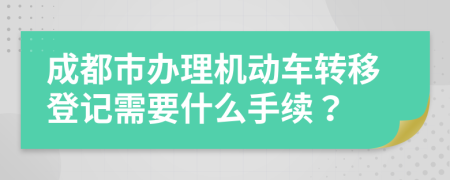 成都市办理机动车转移登记需要什么手续？