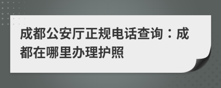 成都公安厅正规电话查询：成都在哪里办理护照