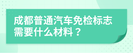 成都普通汽车免检标志需要什么材料？