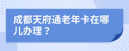 成都天府通老年卡在哪儿办理？