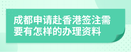 成都申请赴香港签注需要有怎样的办理资料