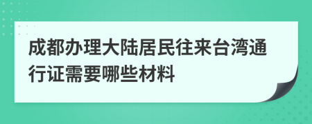 成都办理大陆居民往来台湾通行证需要哪些材料