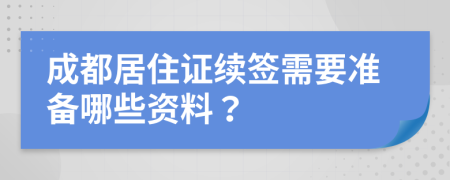 成都居住证续签需要准备哪些资料？
