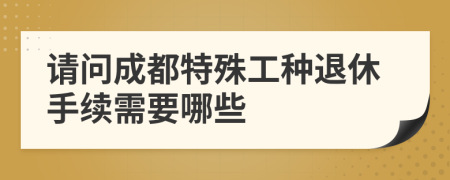 请问成都特殊工种退休手续需要哪些
