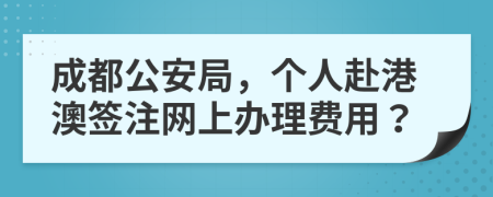 成都公安局，个人赴港澳签注网上办理费用？