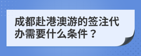 成都赴港澳游的签注代办需要什么条件？