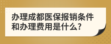 办理成都医保报销条件和办理费用是什么?