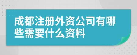 成都注册外资公司有哪些需要什么资料