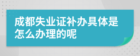 成都失业证补办具体是怎么办理的呢