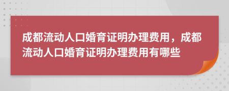 成都流动人口婚育证明办理费用，成都流动人口婚育证明办理费用有哪些