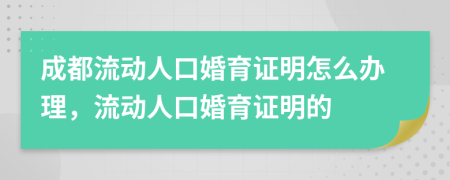 成都流动人口婚育证明怎么办理，流动人口婚育证明的