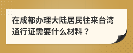 在成都办理大陆居民往来台湾通行证需要什么材料？