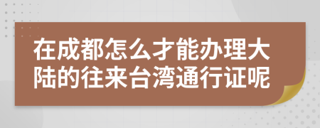 在成都怎么才能办理大陆的往来台湾通行证呢