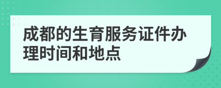 成都的生育服务证件办理时间和地点