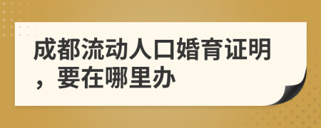 成都流动人口婚育证明，要在哪里办