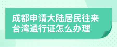 成都申请大陆居民往来台湾通行证怎么办理