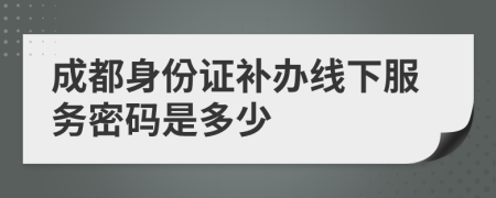 成都身份证补办线下服务密码是多少
