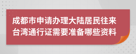 成都市申请办理大陆居民往来台湾通行证需要准备哪些资料