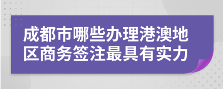 成都市哪些办理港澳地区商务签注最具有实力