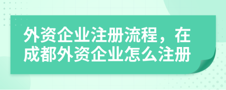 外资企业注册流程，在成都外资企业怎么注册