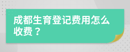 成都生育登记费用怎么收费？