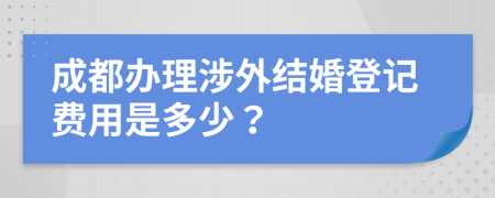 成都办理涉外结婚登记费用是多少？