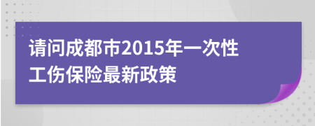 请问成都市2015年一次性工伤保险最新政策