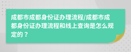 成都市成都身份证办理流程/成都市成都身份证办理流程和线上查询是怎么规定的？