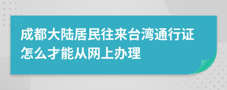 成都大陆居民往来台湾通行证怎么才能从网上办理