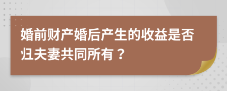 婚前财产婚后产生的收益是否归夫妻共同所有？