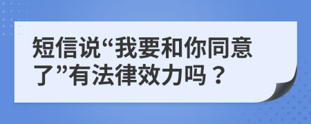 短信说“我要和你同意了”有法律效力吗？