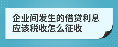 企业间发生的借贷利息应该税收怎么征收