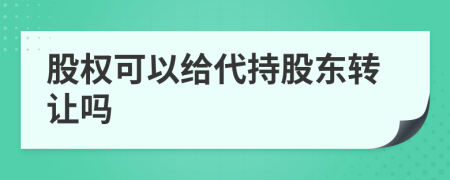 股权可以给代持股东转让吗