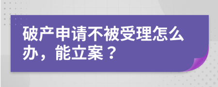 破产申请不被受理怎么办，能立案？