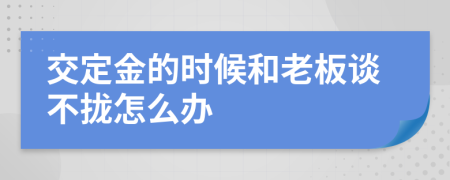 交定金的时候和老板谈不拢怎么办