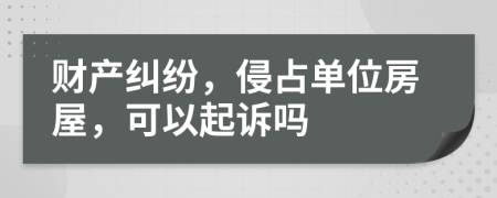 财产纠纷，侵占单位房屋，可以起诉吗