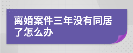 离婚案件三年没有同居了怎么办