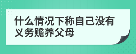 什么情况下称自己没有义务赡养父母