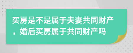 买房是不是属于夫妻共同财产，婚后买房属于共同财产吗