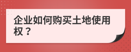 企业如何购买土地使用权？