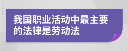 我国职业活动中最主要的法律是劳动法