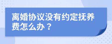 离婚协议没有约定抚养费怎么办？