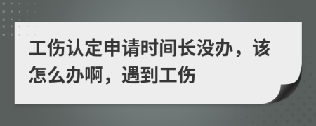 工伤认定申请时间长没办，该怎么办啊，遇到工伤