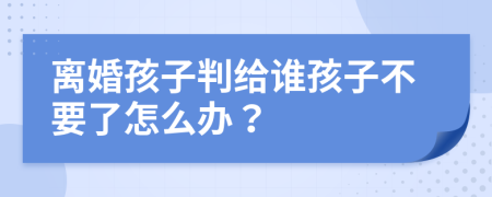 离婚孩子判给谁孩子不要了怎么办？