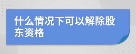 什么情况下可以解除股东资格