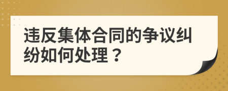 违反集体合同的争议纠纷如何处理？