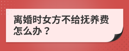 离婚时女方不给抚养费怎么办？