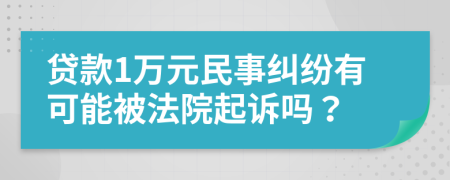 贷款1万元民事纠纷有可能被法院起诉吗？