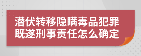 潜伏转移隐瞒毒品犯罪既遂刑事责任怎么确定